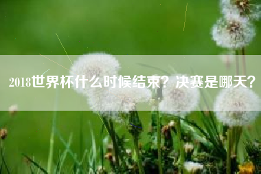 2018世界杯什么时候结束？决赛是哪天？