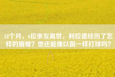 18个月，6位亲友离世，利拉德经历了怎样的磨难？他还能像以前一样打球吗？