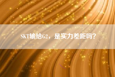 SKT输给G2，是实力差距吗？