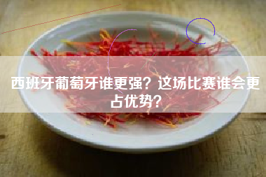 西班牙葡萄牙谁更强？这场比赛谁会更占优势？