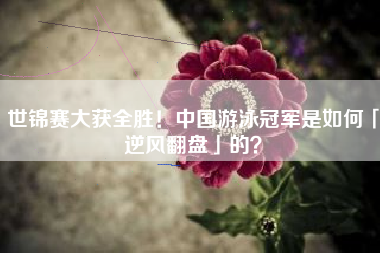 世锦赛大获全胜！中国游泳冠军是如何「逆风翻盘」的？