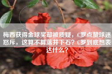 梅西获得金球奖却被质疑，C罗点赞球迷怒斥，这算不算落井下石？C罗到底想表达什么？