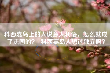 科西嘉岛上的人说意大利语，怎么就成了法国的？  科西嘉岛人想过独立吗？