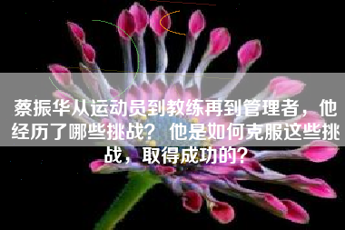 蔡振华从运动员到教练再到管理者，他经历了哪些挑战？ 他是如何克服这些挑战，取得成功的？
