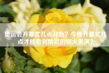 奥运会开幕式几点开始？今晚开幕式几点才能看到精彩的烟火表演？