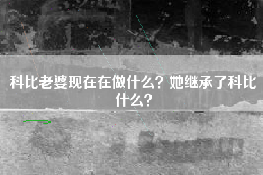 科比老婆现在在做什么？她继承了科比什么？
