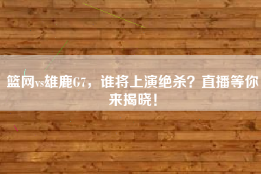 篮网vs雄鹿G7，谁将上演绝杀？直播等你来揭晓！