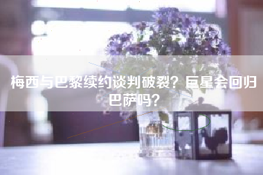 梅西与巴黎续约谈判破裂？巨星会回归巴萨吗？