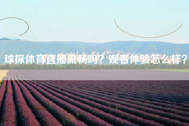 球探体育直播流畅吗？观看体验怎么样？