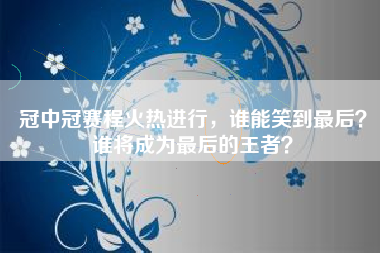 冠中冠赛程火热进行，谁能笑到最后？谁将成为最后的王者？