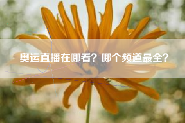 奥运直播在哪看？哪个频道最全？