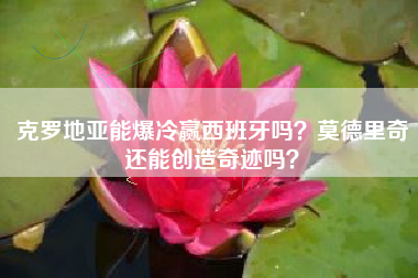 克罗地亚能爆冷赢西班牙吗？莫德里奇还能创造奇迹吗？