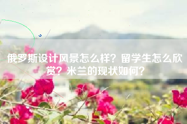 俄罗斯设计风景怎么样？留学生怎么欣赏？米兰的现状如何？