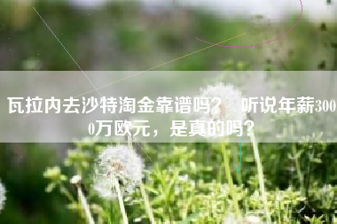 瓦拉内去沙特淘金靠谱吗？  听说年薪3000万欧元，是真的吗？