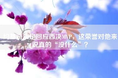 约基奇淡定回应西决MVP，这荣誉对他来说真的“没什么”？