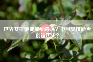 世界女排谁能笑到最后？中国女排能否创造历史？