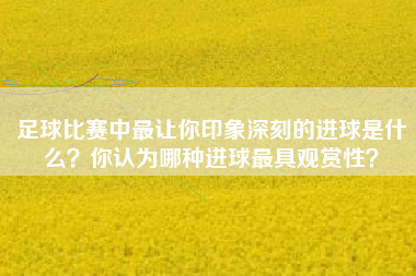 足球比赛中最让你印象深刻的进球是什么？你认为哪种进球最具观赏性？