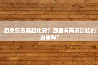 想免费看澳超比赛？哪里有高清流畅的直播源？