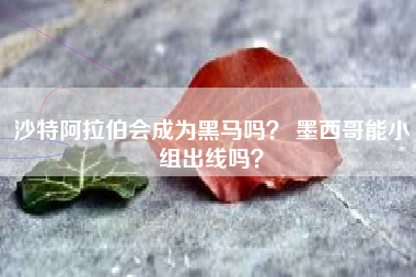 沙特阿拉伯会成为黑马吗？ 墨西哥能小组出线吗？
