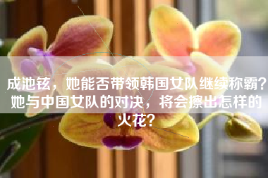 成池铉，她能否带领韩国女队继续称霸？她与中国女队的对决，将会擦出怎样的火花？