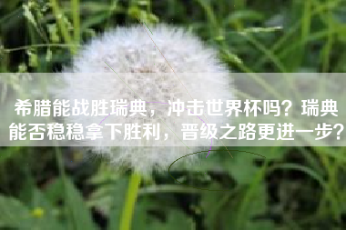 希腊能战胜瑞典，冲击世界杯吗？瑞典能否稳稳拿下胜利，晋级之路更进一步？
