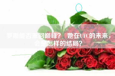 罗斯能否重回巅峰？  她在UFC的未来，会是怎样的结局？