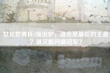 女足世界杯4强出炉，谁会是最后的王者？谁又能问鼎冠军？