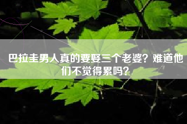 巴拉圭男人真的要娶三个老婆？难道他们不觉得累吗？