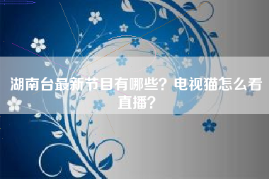 湖南台最新节目有哪些？电视猫怎么看直播？