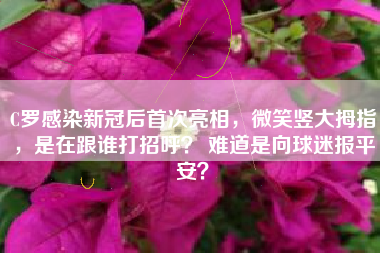 C罗感染新冠后首次亮相，微笑竖大拇指，是在跟谁打招呼？ 难道是向球迷报平安？