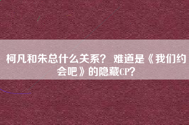 柯凡和朱总什么关系？ 难道是《我们约会吧》的隐藏CP？