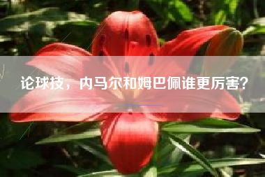 论球技，内马尔和姆巴佩谁更厉害？