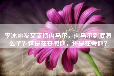 李冰冰发文支持内马尔，内马尔到底怎么了？这是在安慰他，还是在夸他？