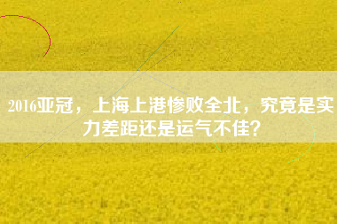 2016亚冠，上海上港惨败全北，究竟是实力差距还是运气不佳？