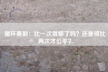 循环赛制：比一次就够了吗？还是得比两次才公平？