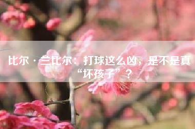 比尔·兰比尔：打球这么凶，是不是真“坏孩子”？