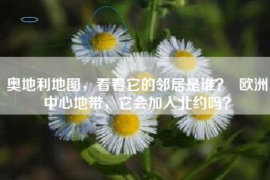 奥地利地图，看看它的邻居是谁？  欧洲中心地带，它会加入北约吗？