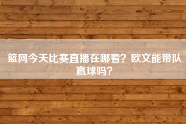 篮网今天比赛直播在哪看？欧文能带队赢球吗？