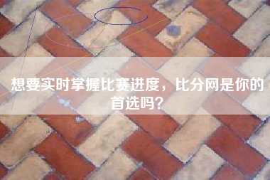 想要实时掌握比赛进度，比分网是你的首选吗？