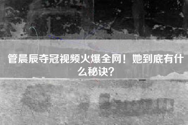 管晨辰夺冠视频火爆全网！她到底有什么秘诀？
