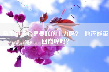 马奎尔还会是曼联的主力吗？  他还能重回巅峰吗？