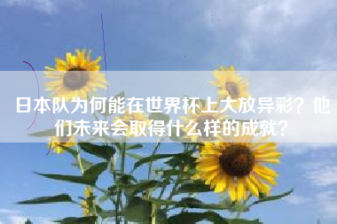 日本队为何能在世界杯上大放异彩？他们未来会取得什么样的成就？