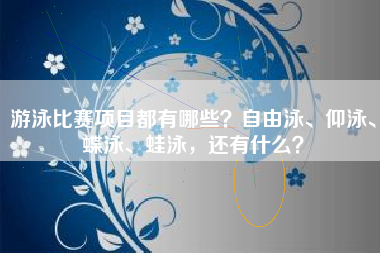 游泳比赛项目都有哪些？自由泳、仰泳、蝶泳、蛙泳，还有什么？