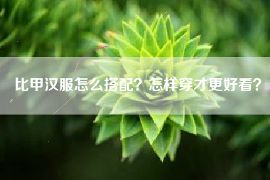 比甲汉服怎么搭配？怎样穿才更好看？