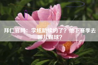 拜仁官网：李炫助续约了？他下赛季去哪儿踢球？