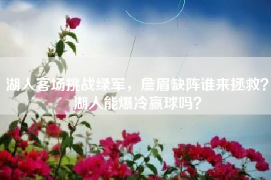 湖人客场挑战绿军，詹眉缺阵谁来拯救？湖人能爆冷赢球吗？