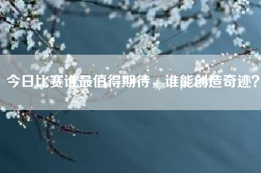 今日比赛谁最值得期待，谁能创造奇迹？
