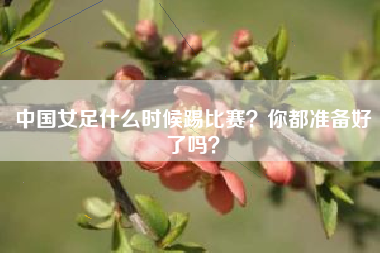中国女足什么时候踢比赛？你都准备好了吗？