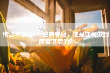 纳达尔澳网2022逆转夺冠，他是如何做到两盘落后的？