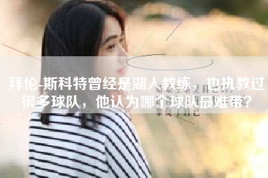 拜伦-斯科特曾经是湖人教练，也执教过很多球队，他认为哪个球队最难带？